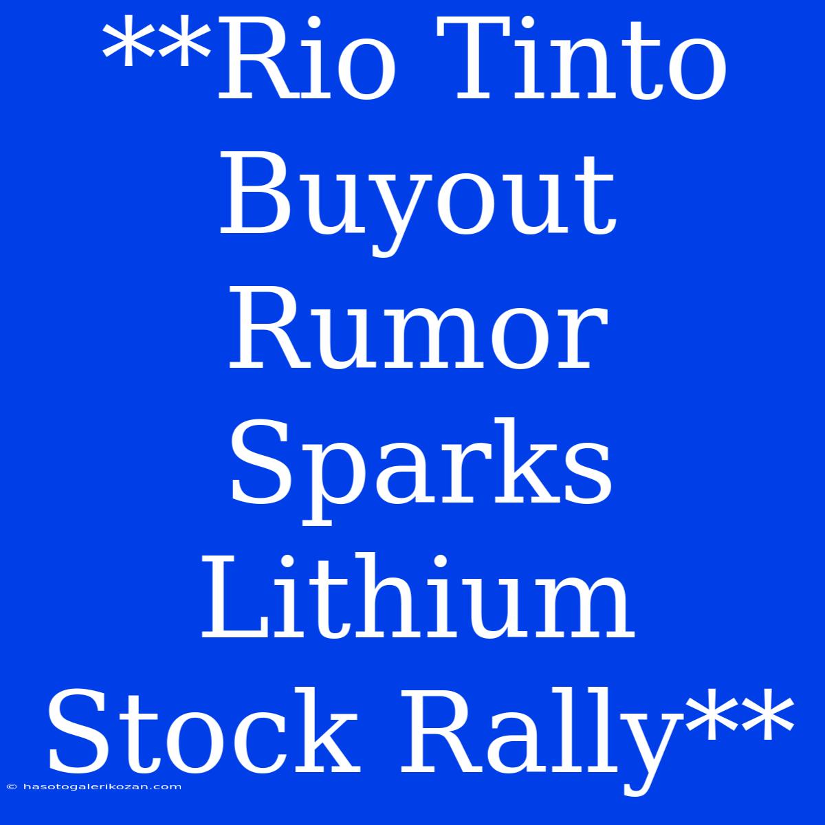 **Rio Tinto Buyout Rumor Sparks Lithium Stock Rally**