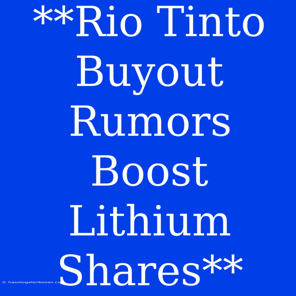 **Rio Tinto Buyout Rumors Boost Lithium Shares**