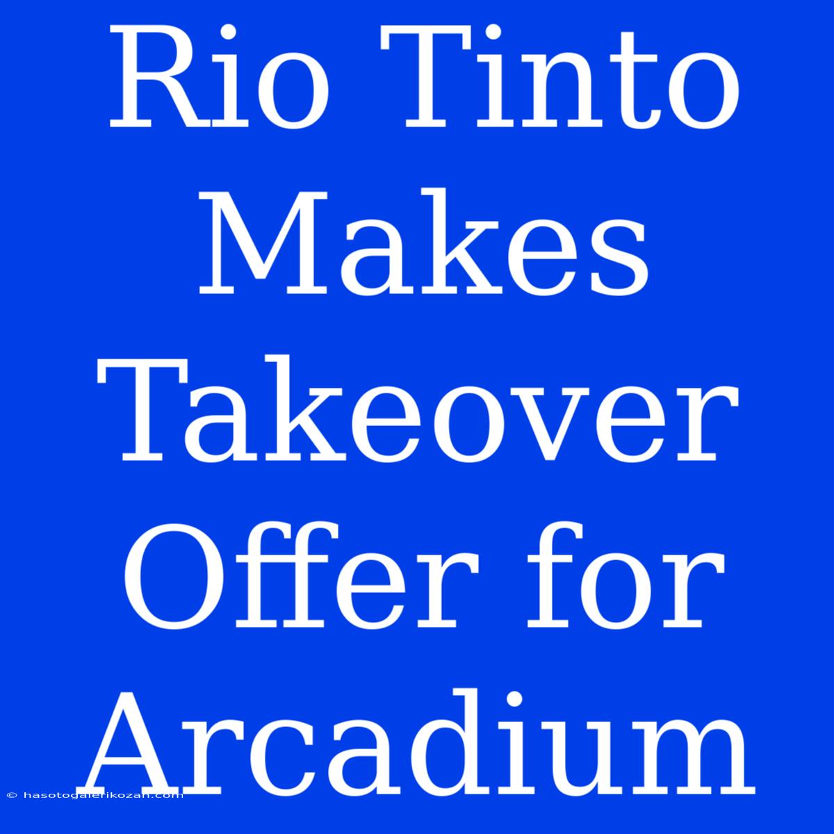 Rio Tinto Makes Takeover Offer For Arcadium