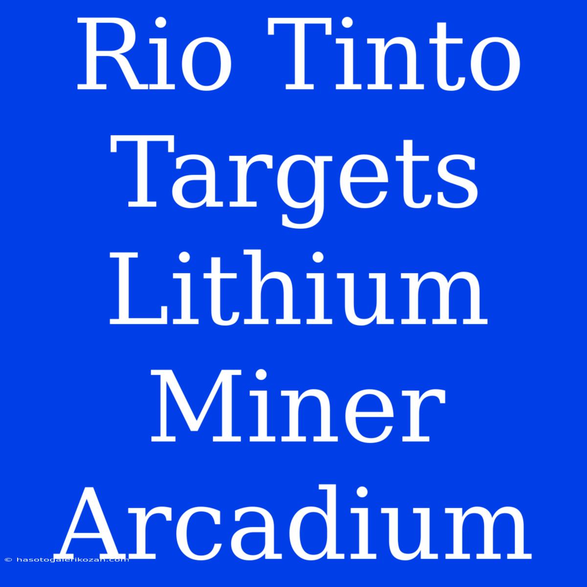 Rio Tinto Targets Lithium Miner Arcadium