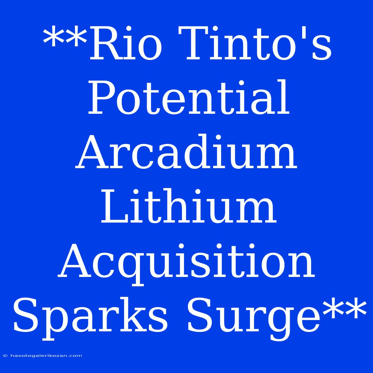 **Rio Tinto's Potential Arcadium Lithium Acquisition Sparks Surge**