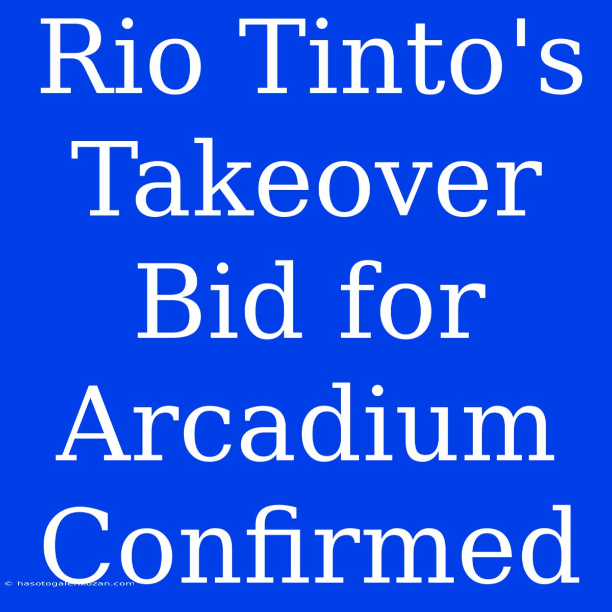 Rio Tinto's Takeover Bid For Arcadium Confirmed