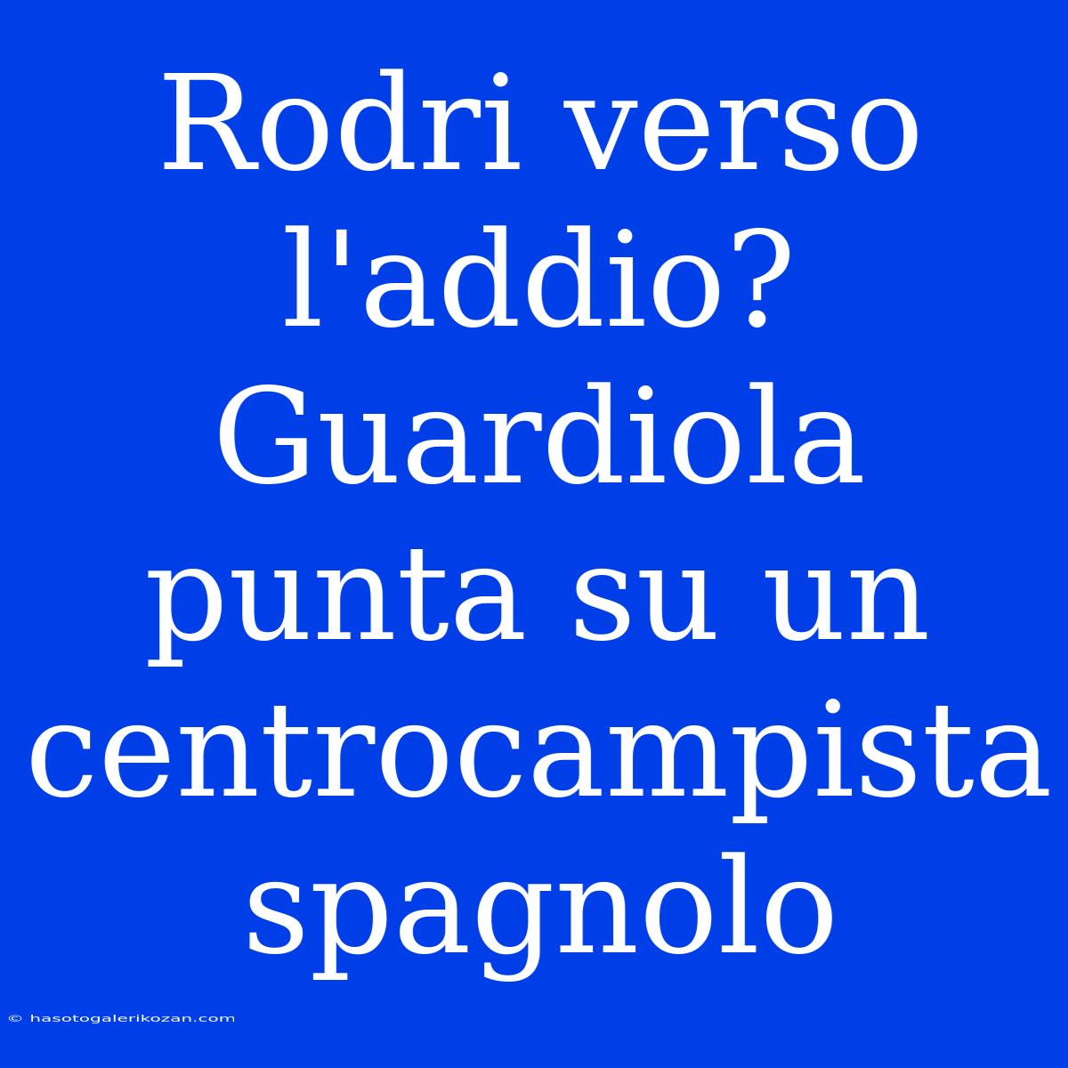 Rodri Verso L'addio? Guardiola Punta Su Un Centrocampista Spagnolo