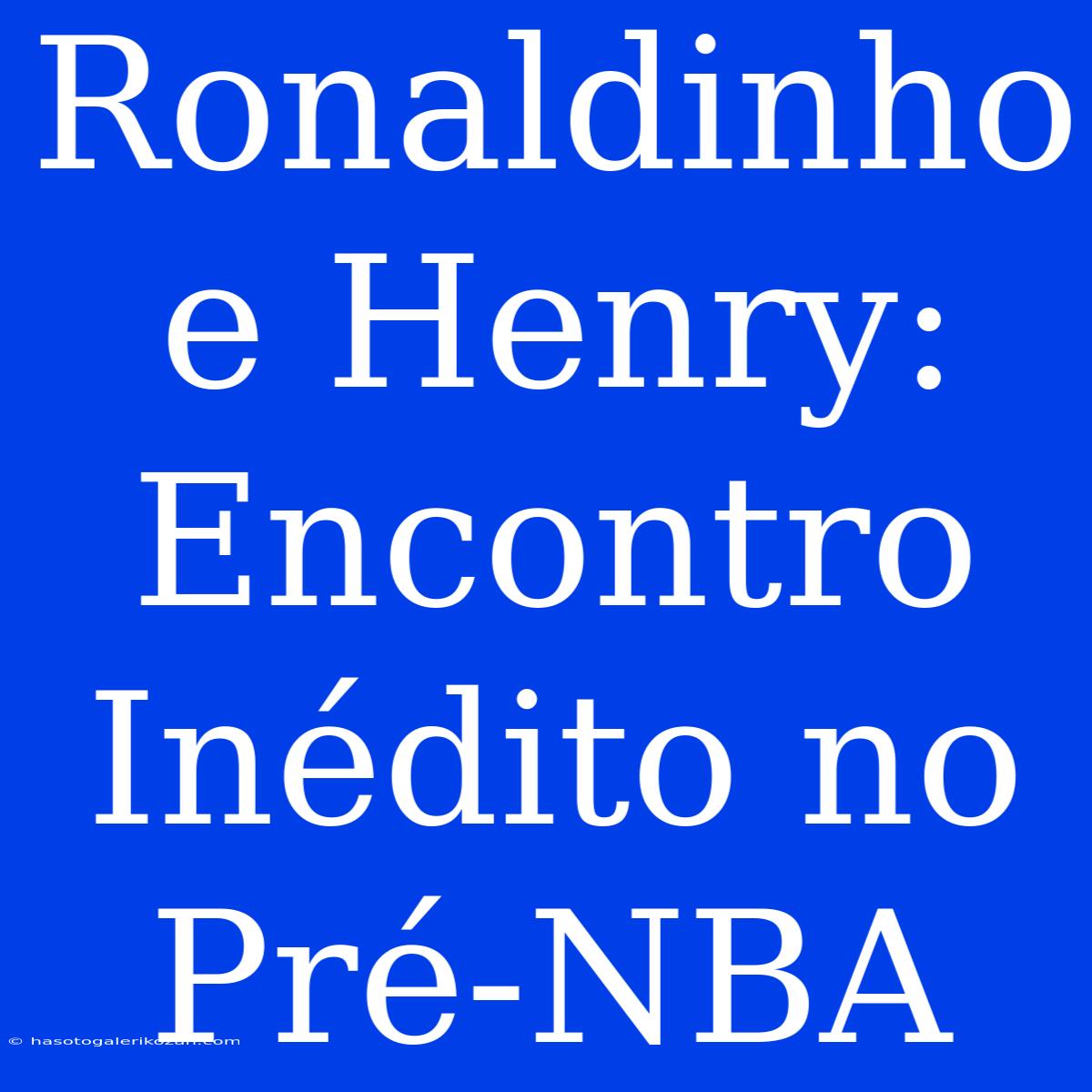 Ronaldinho E Henry: Encontro Inédito No Pré-NBA