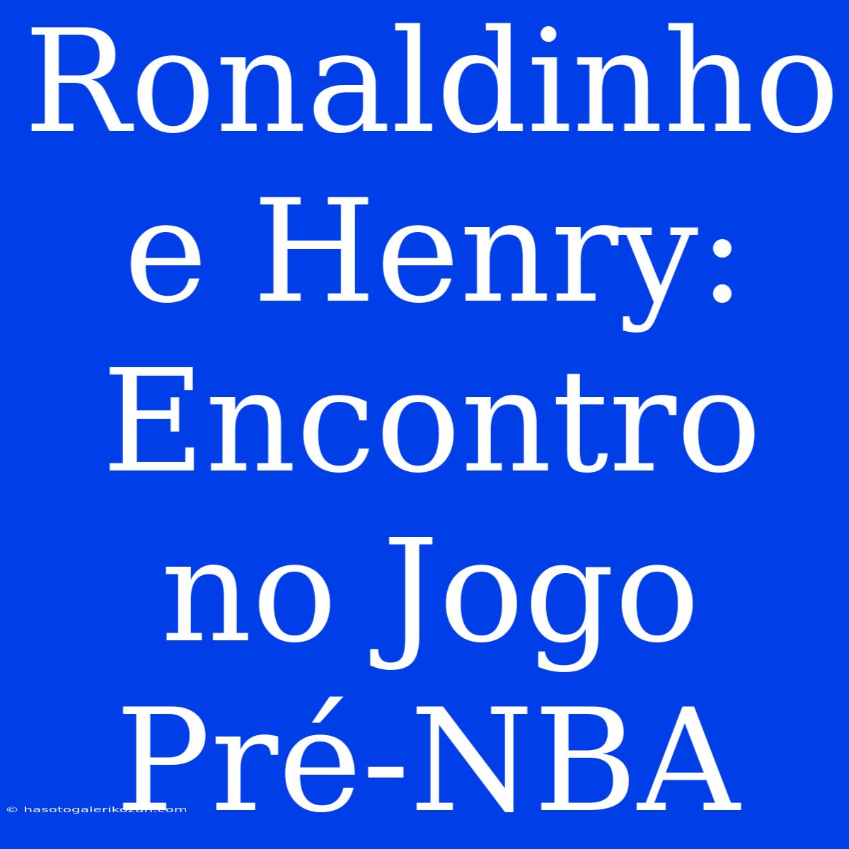 Ronaldinho E Henry: Encontro No Jogo Pré-NBA