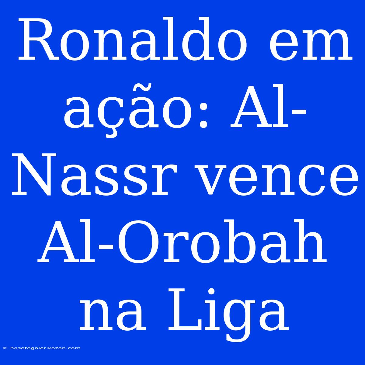 Ronaldo Em Ação: Al-Nassr Vence Al-Orobah Na Liga