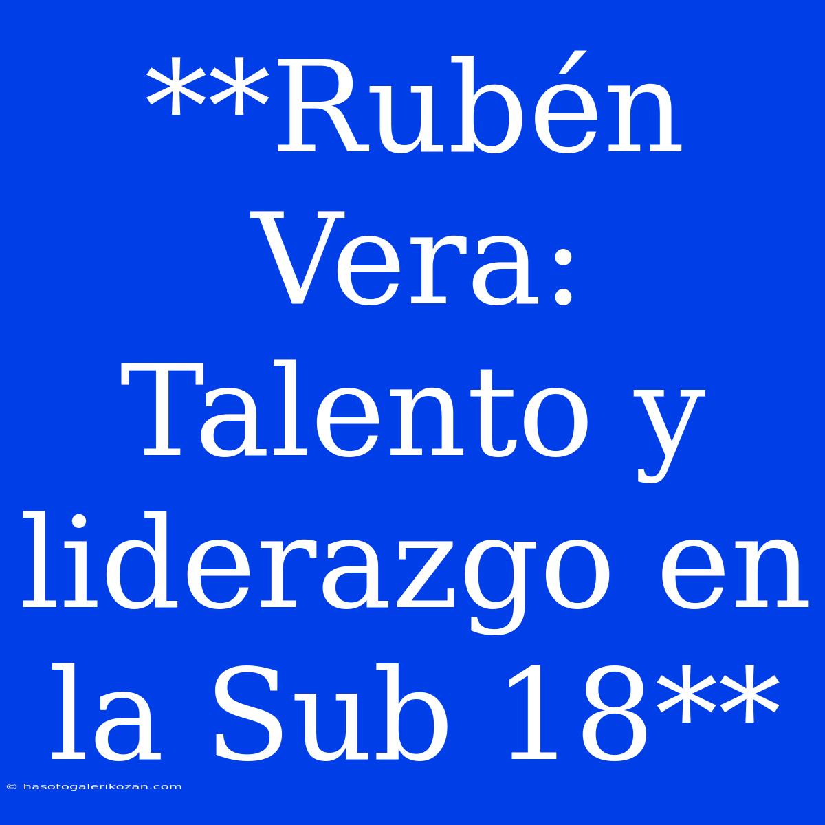 **Rubén Vera: Talento Y Liderazgo En La Sub 18**