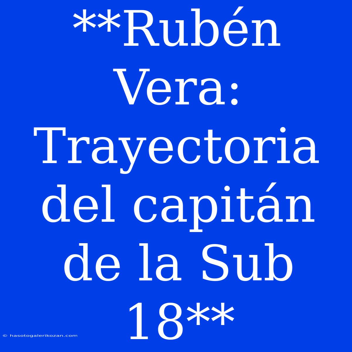 **Rubén Vera: Trayectoria Del Capitán De La Sub 18**