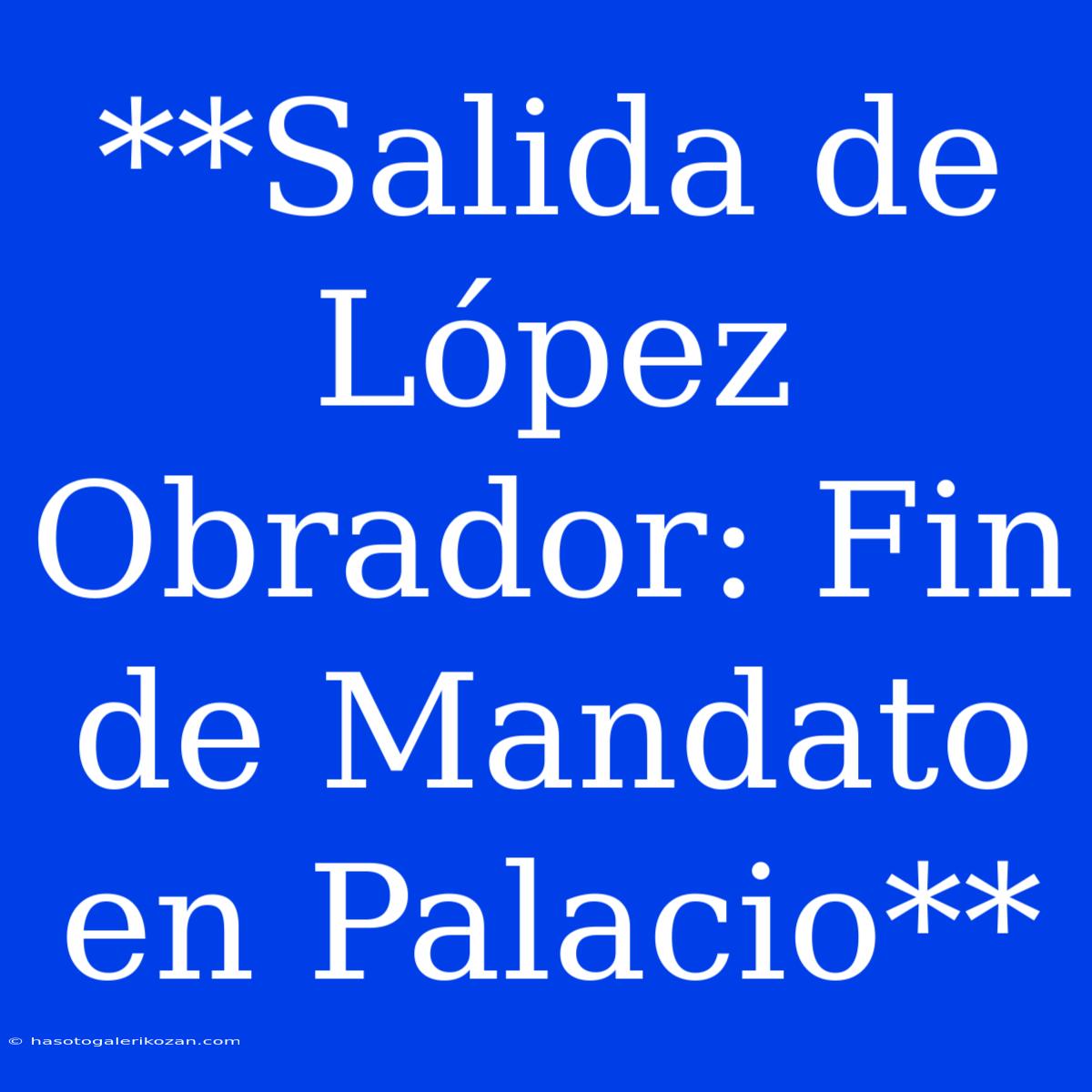 **Salida De López Obrador: Fin De Mandato En Palacio**