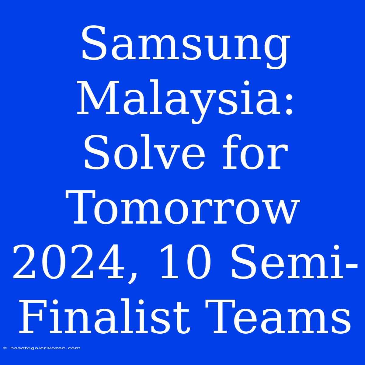 Samsung Malaysia: Solve For Tomorrow 2024, 10 Semi-Finalist Teams 