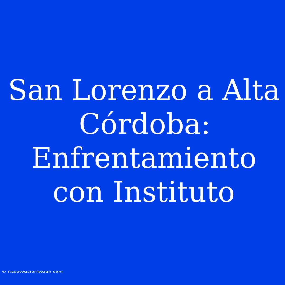 San Lorenzo A Alta Córdoba: Enfrentamiento Con Instituto