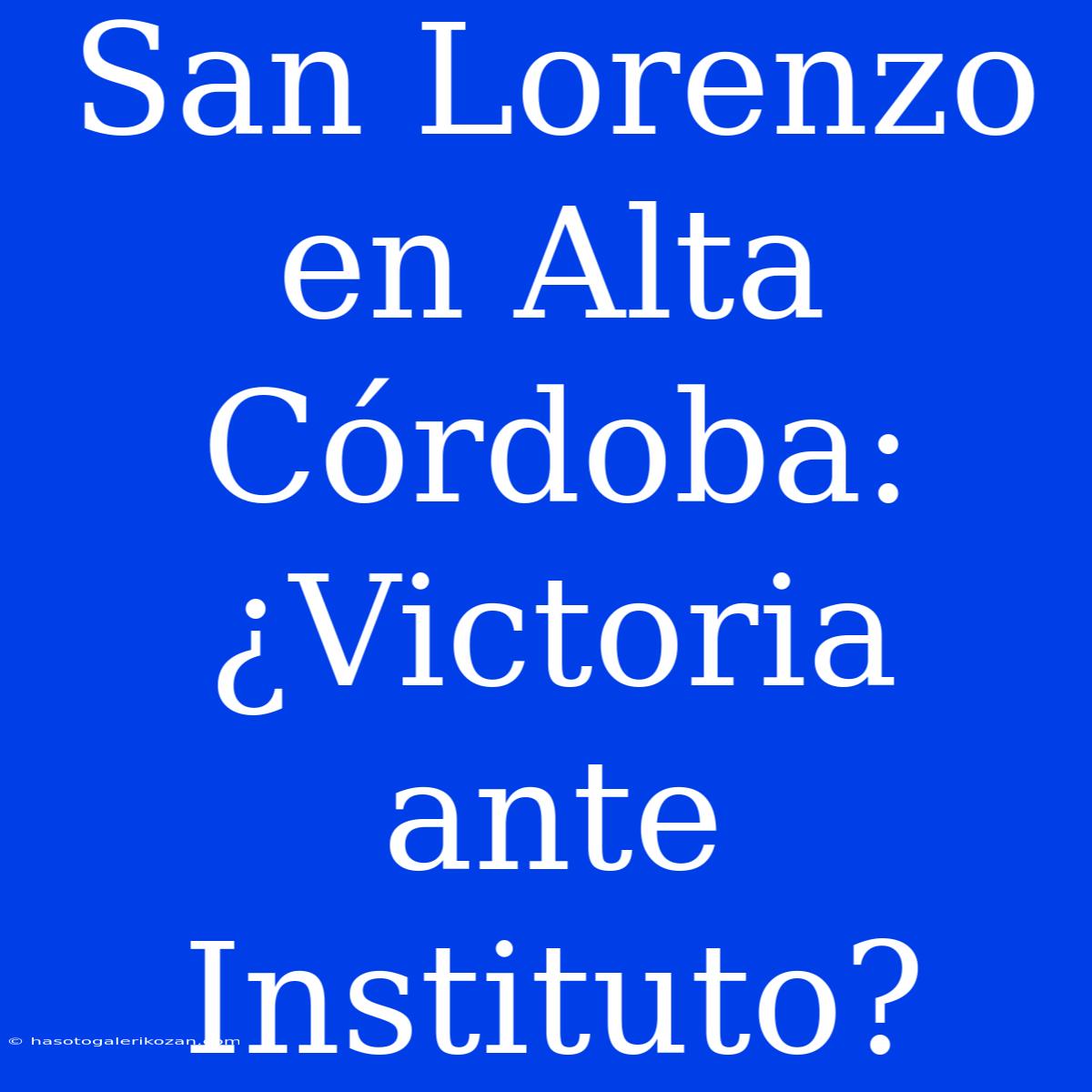 San Lorenzo En Alta Córdoba: ¿Victoria Ante Instituto? 