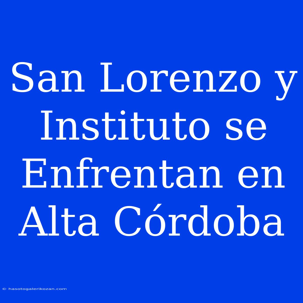 San Lorenzo Y Instituto Se Enfrentan En Alta Córdoba