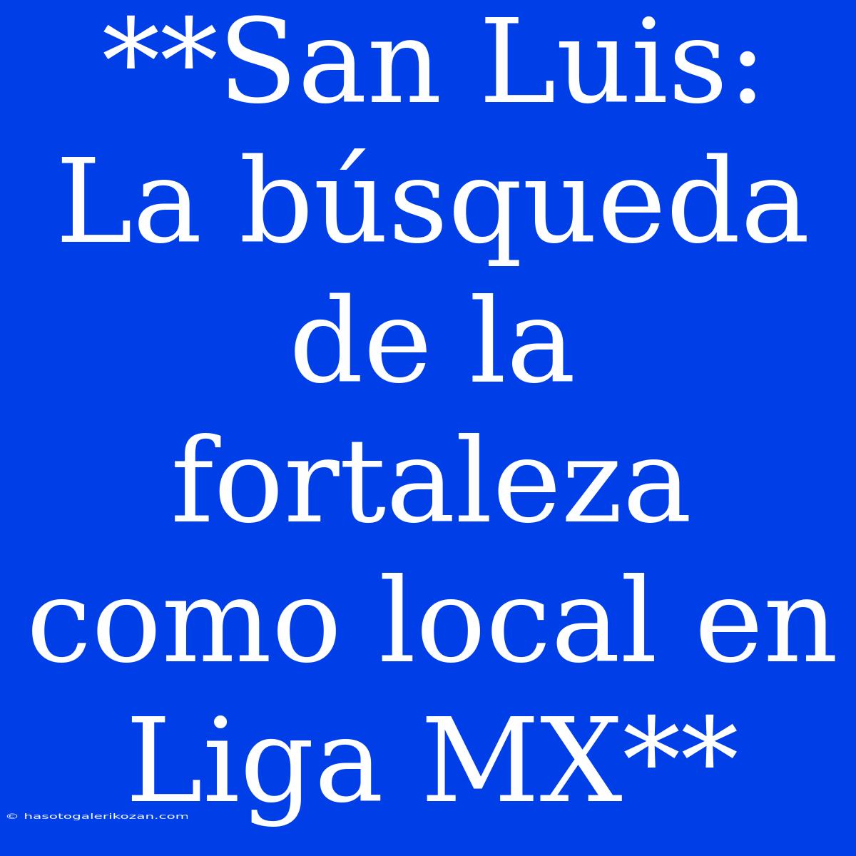 **San Luis: La Búsqueda De La Fortaleza Como Local En Liga MX**