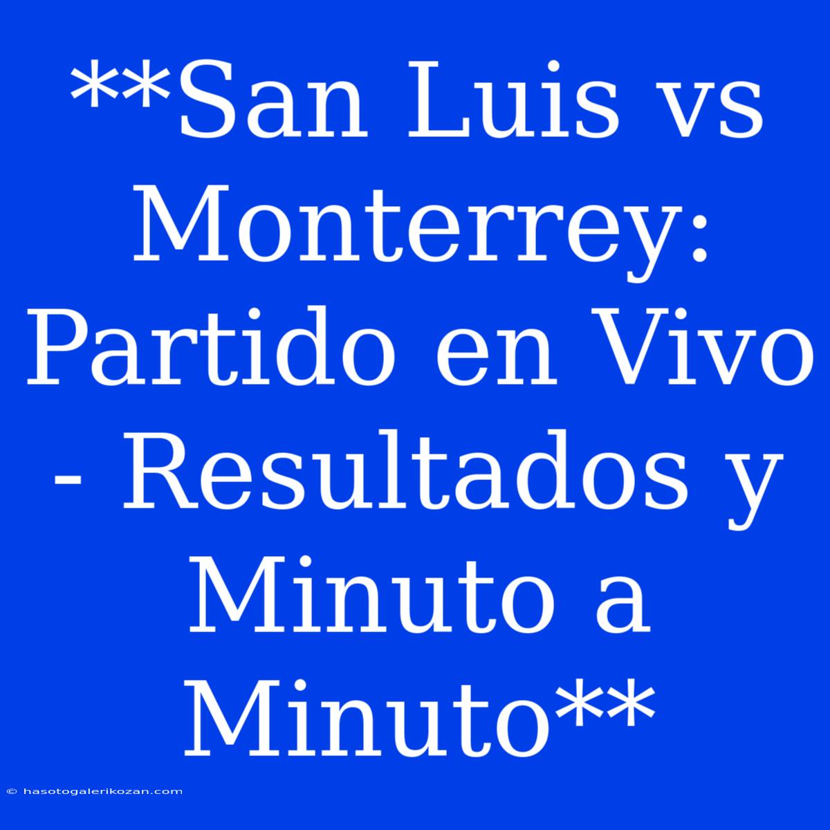 **San Luis Vs Monterrey: Partido En Vivo - Resultados Y Minuto A Minuto**