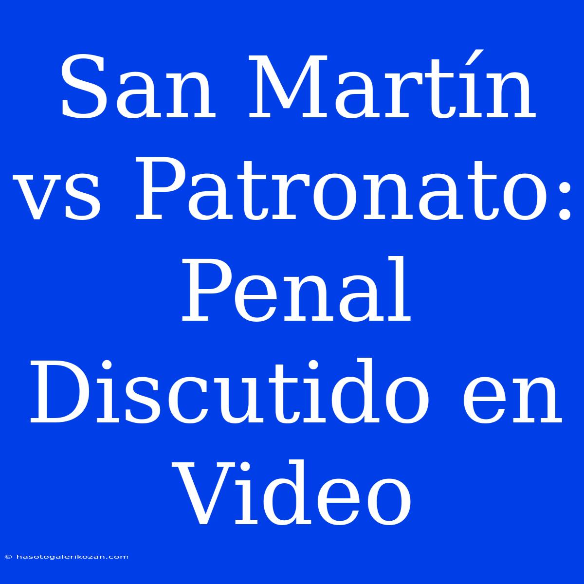 San Martín Vs Patronato: Penal Discutido En Video