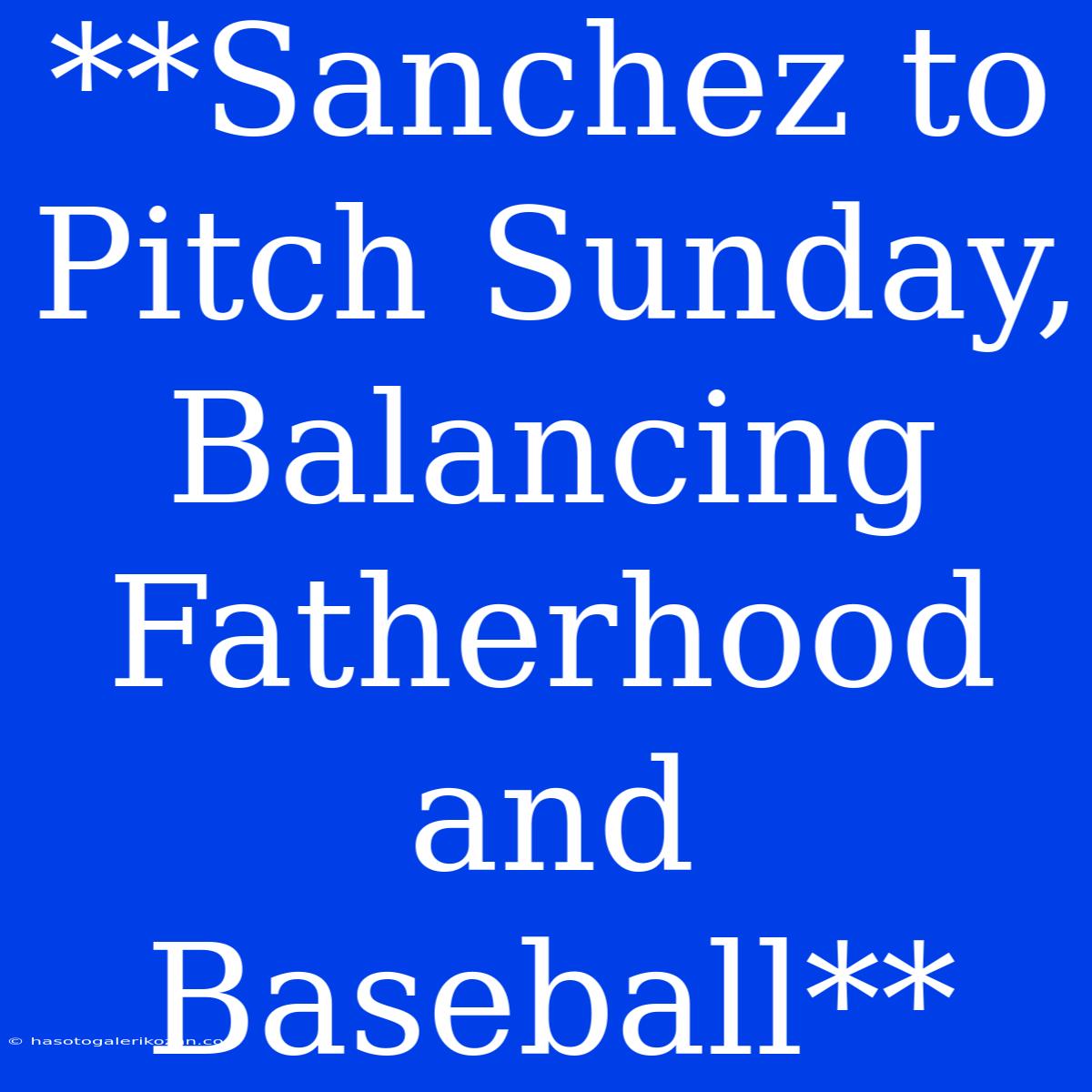 **Sanchez To Pitch Sunday, Balancing Fatherhood And Baseball**