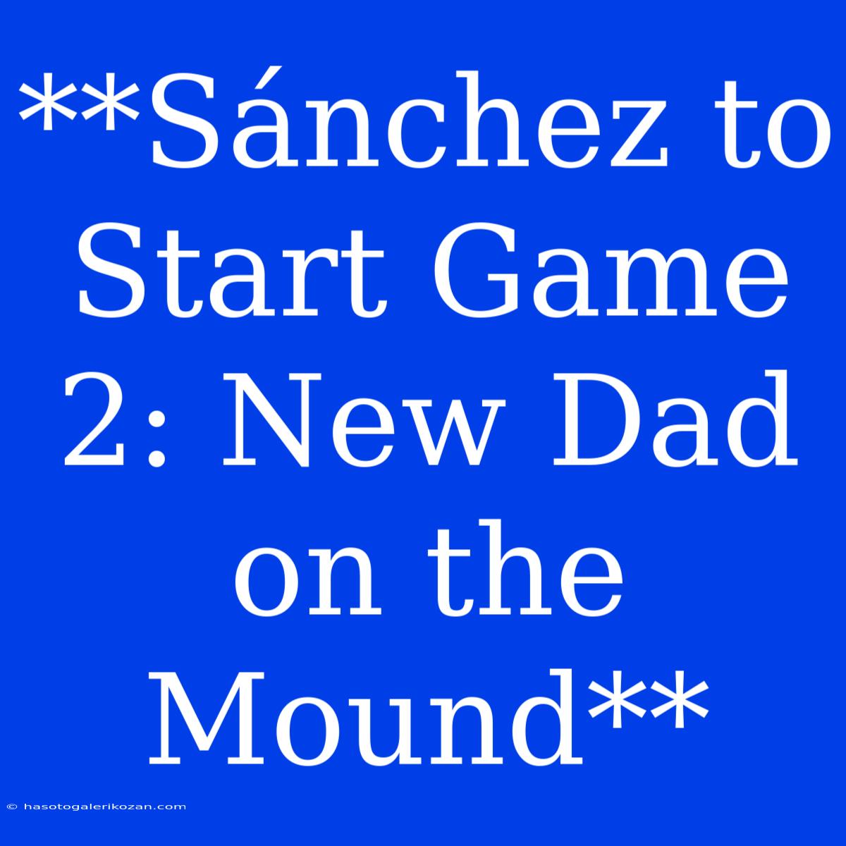 **Sánchez To Start Game 2: New Dad On The Mound**