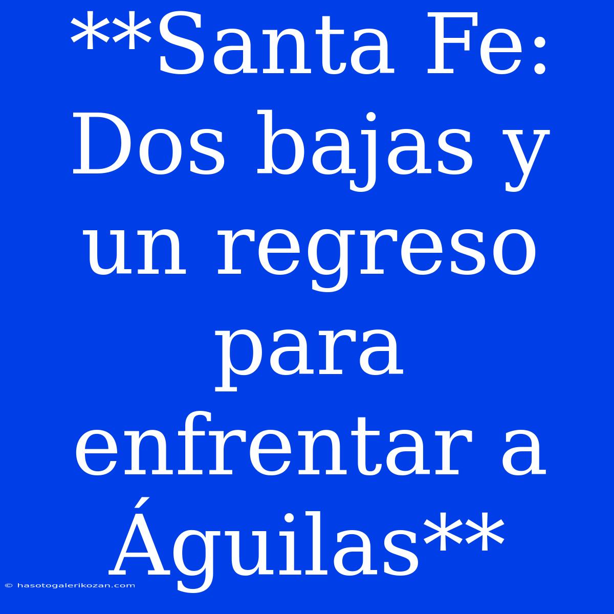 **Santa Fe: Dos Bajas Y Un Regreso Para Enfrentar A Águilas**