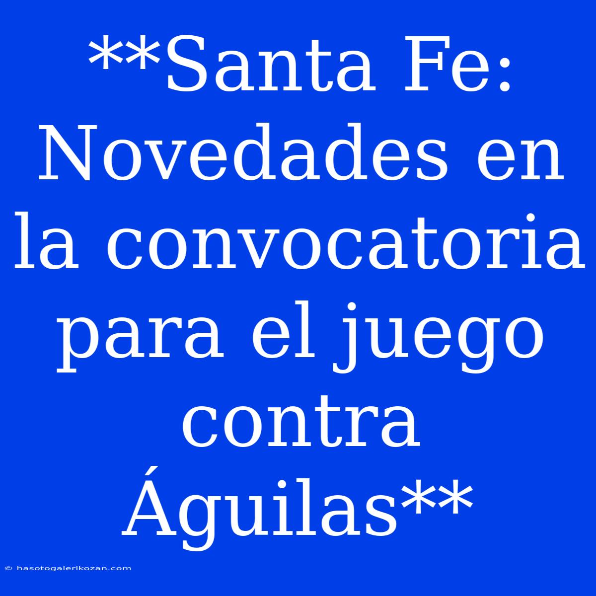 **Santa Fe: Novedades En La Convocatoria Para El Juego Contra Águilas**