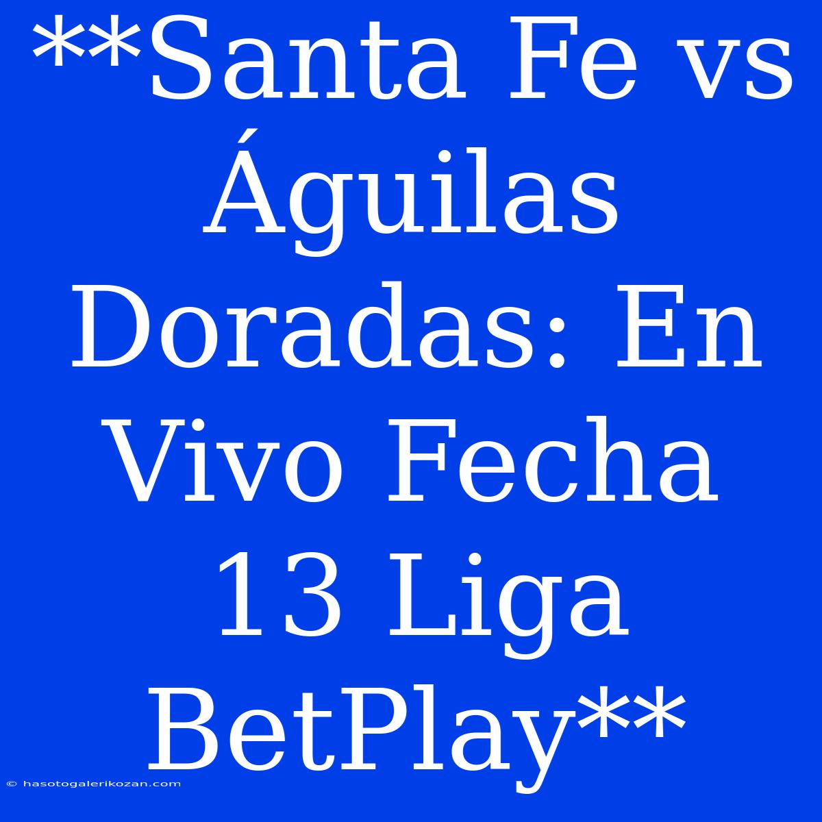 **Santa Fe Vs Águilas Doradas: En Vivo Fecha 13 Liga BetPlay**