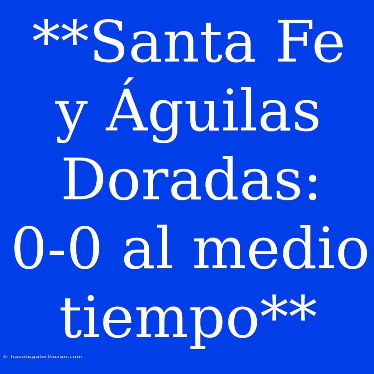 **Santa Fe Y Águilas Doradas: 0-0 Al Medio Tiempo**