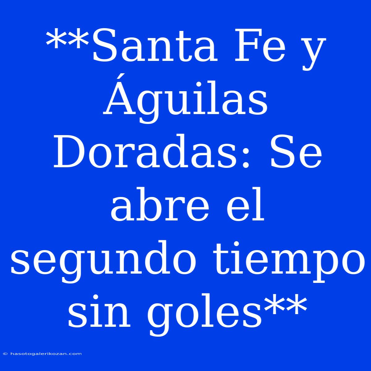 **Santa Fe Y Águilas Doradas: Se Abre El Segundo Tiempo Sin Goles**