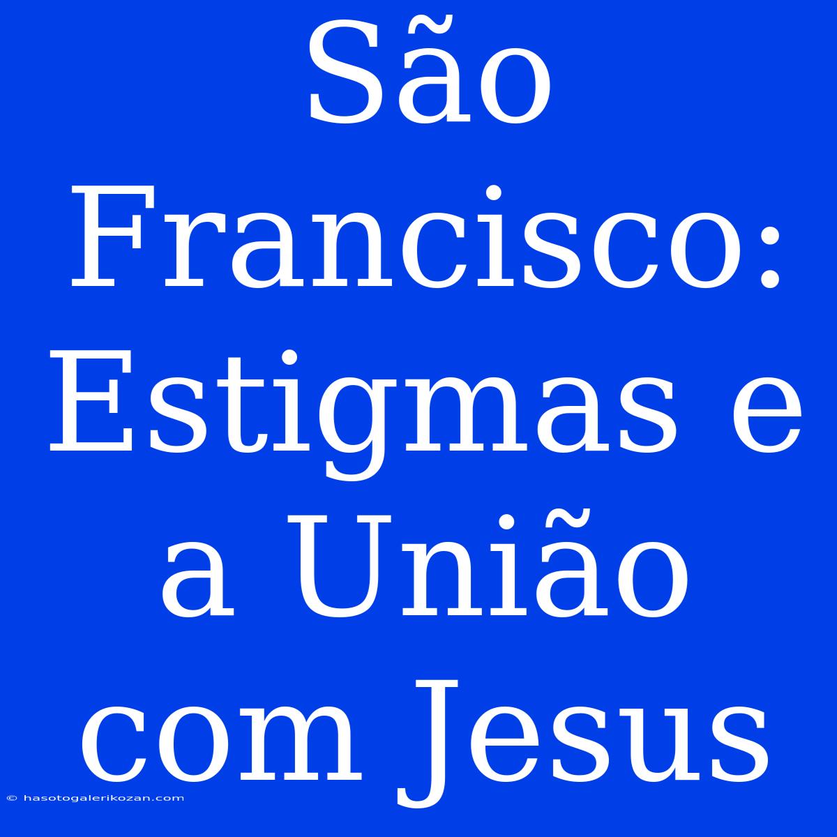 São Francisco: Estigmas E A União Com Jesus