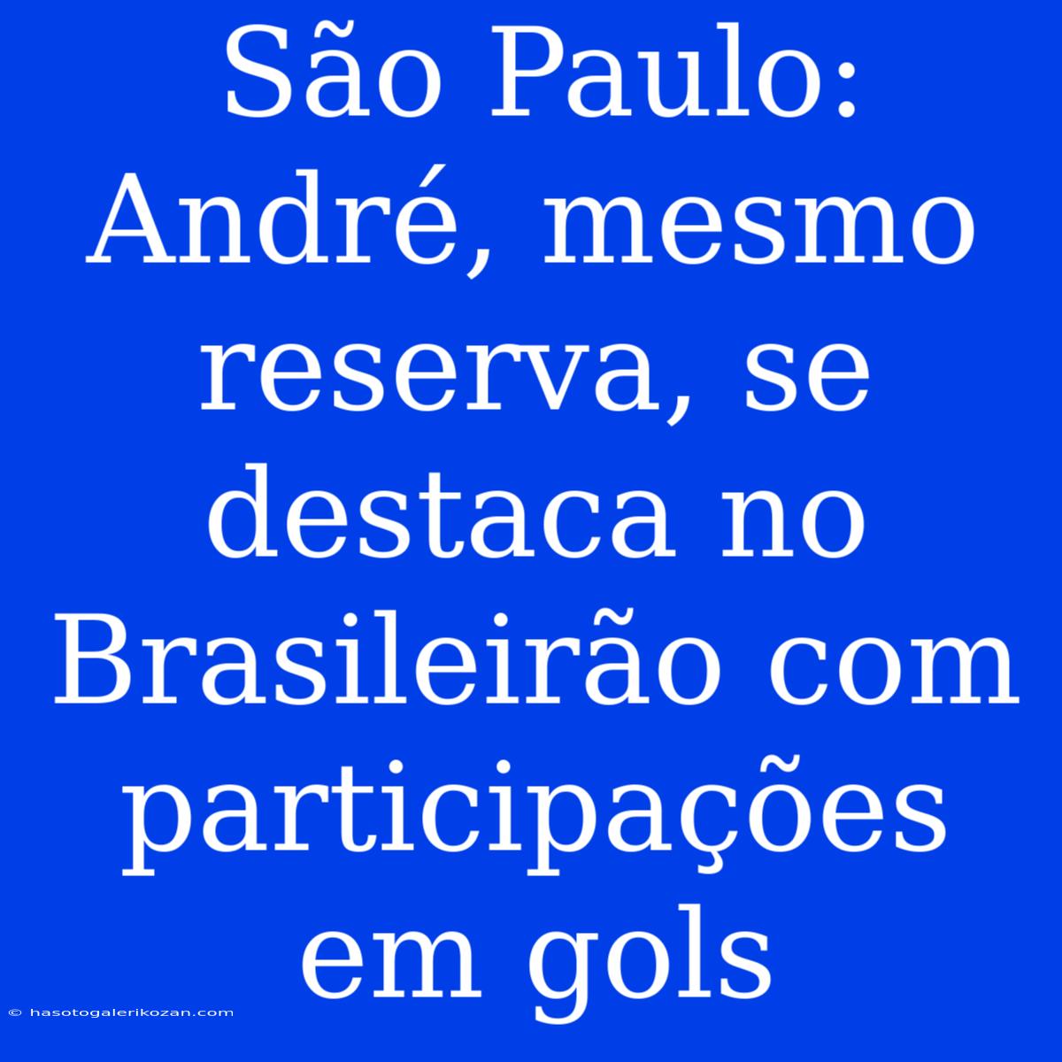 São Paulo: André, Mesmo Reserva, Se Destaca No Brasileirão Com Participações Em Gols 