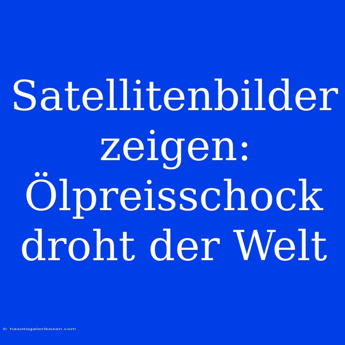 Satellitenbilder Zeigen: Ölpreisschock Droht Der Welt