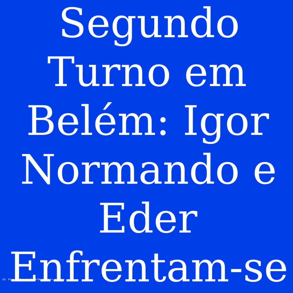 Segundo Turno Em Belém: Igor Normando E Eder Enfrentam-se