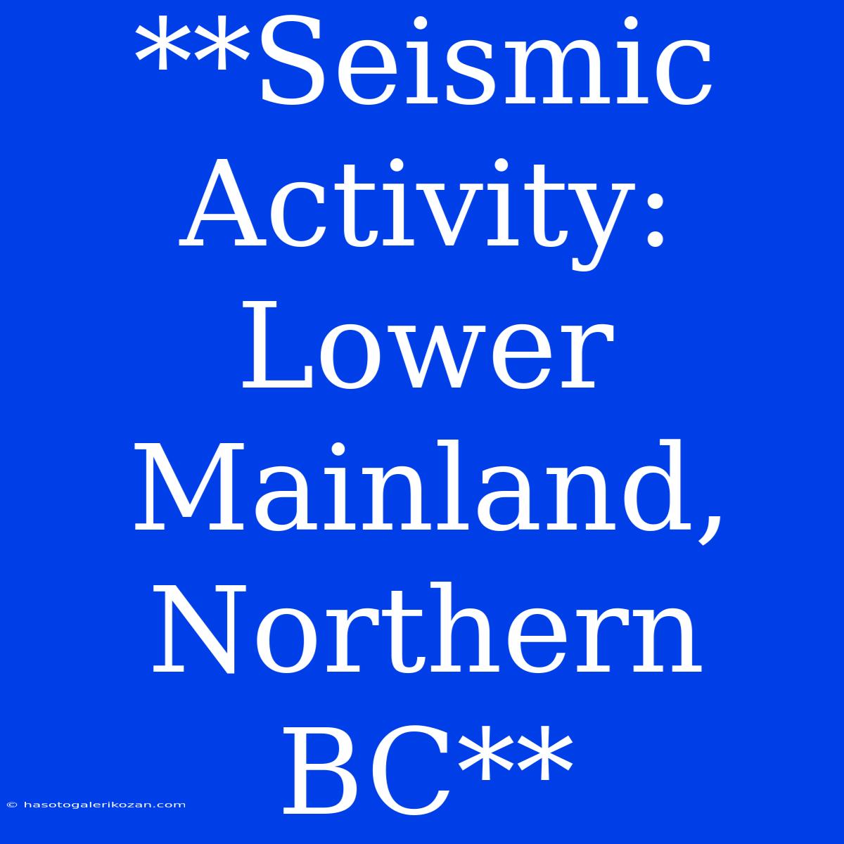 **Seismic Activity: Lower Mainland, Northern BC**