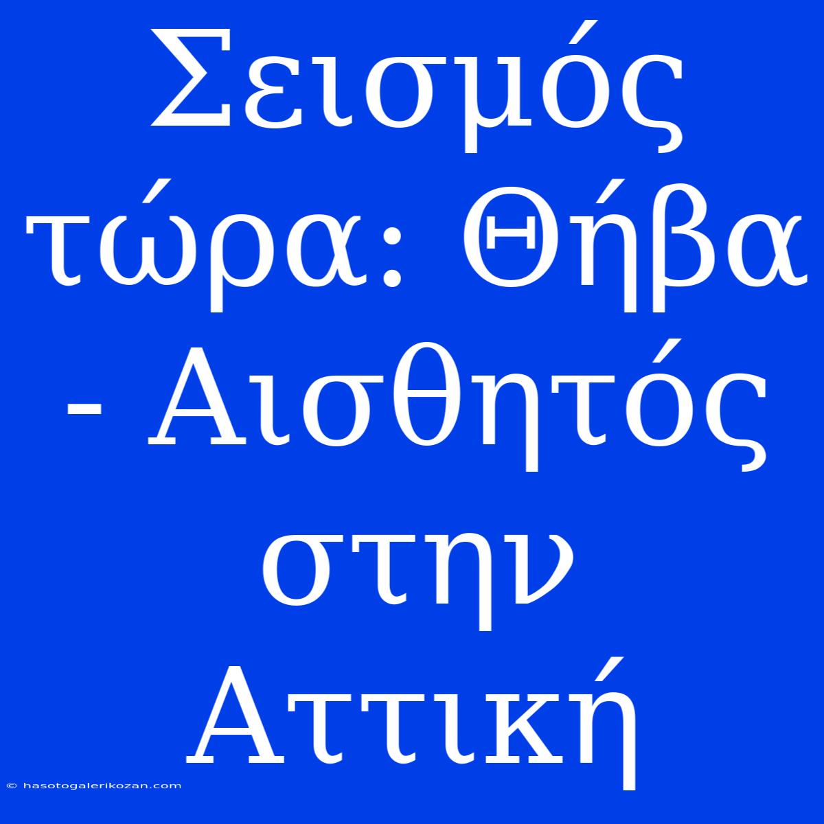 Σεισμός Τώρα: Θήβα - Αισθητός Στην Αττική