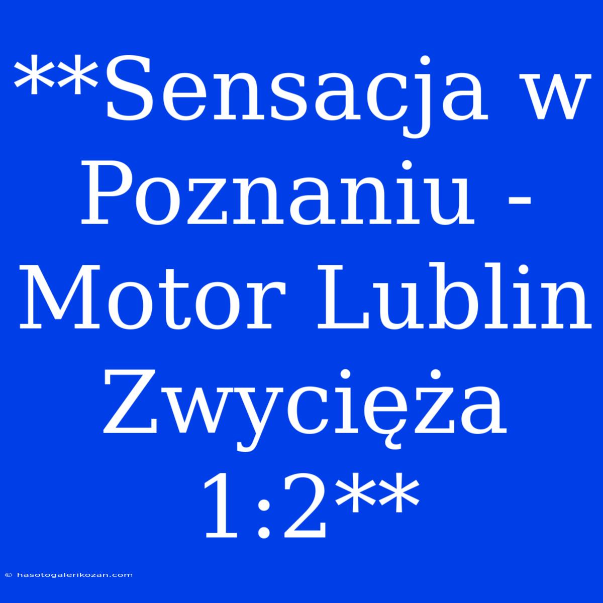 **Sensacja W Poznaniu - Motor Lublin Zwycięża 1:2**