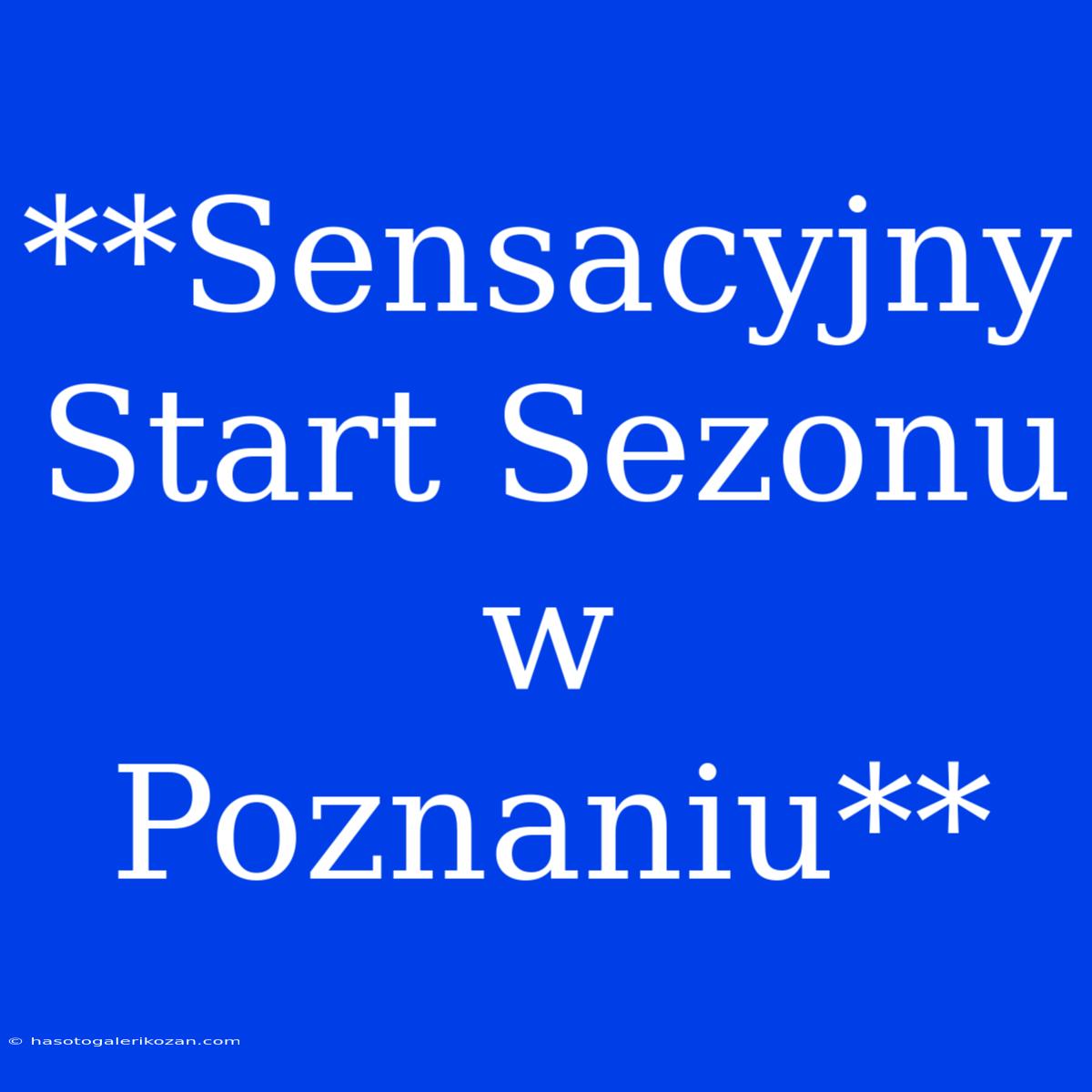 **Sensacyjny Start Sezonu W Poznaniu**