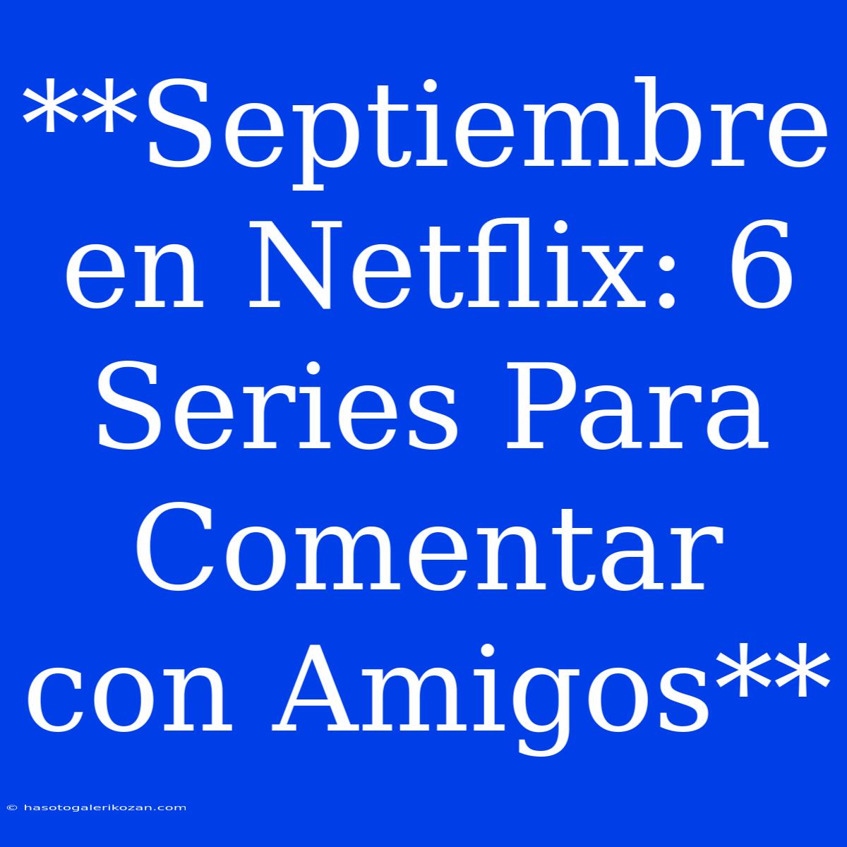 **Septiembre En Netflix: 6 Series Para Comentar Con Amigos**