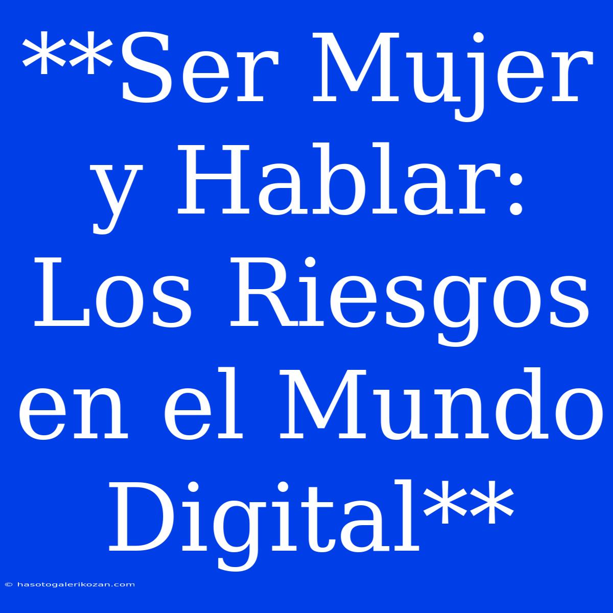 **Ser Mujer Y Hablar: Los Riesgos En El Mundo Digital**