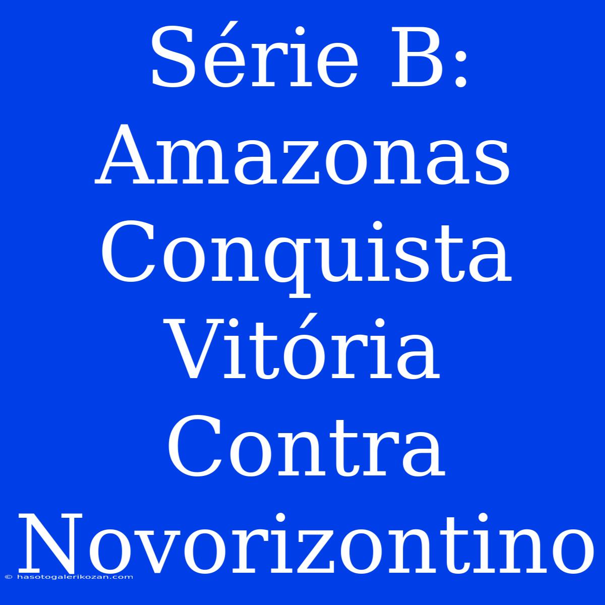 Série B: Amazonas Conquista Vitória Contra Novorizontino