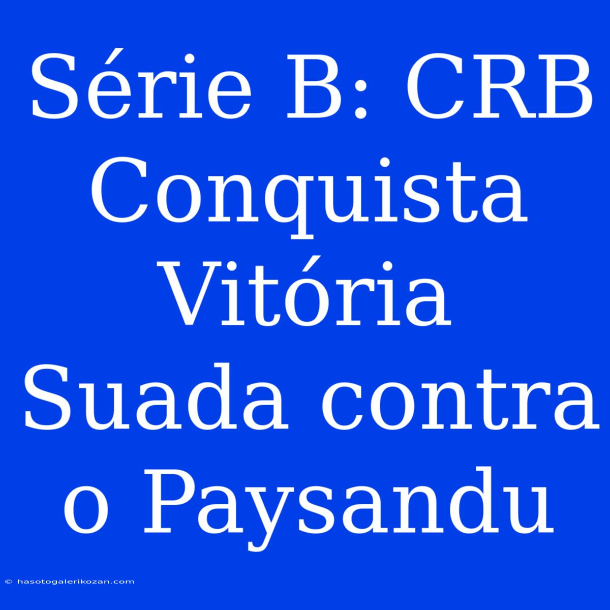 Série B: CRB Conquista Vitória Suada Contra O Paysandu