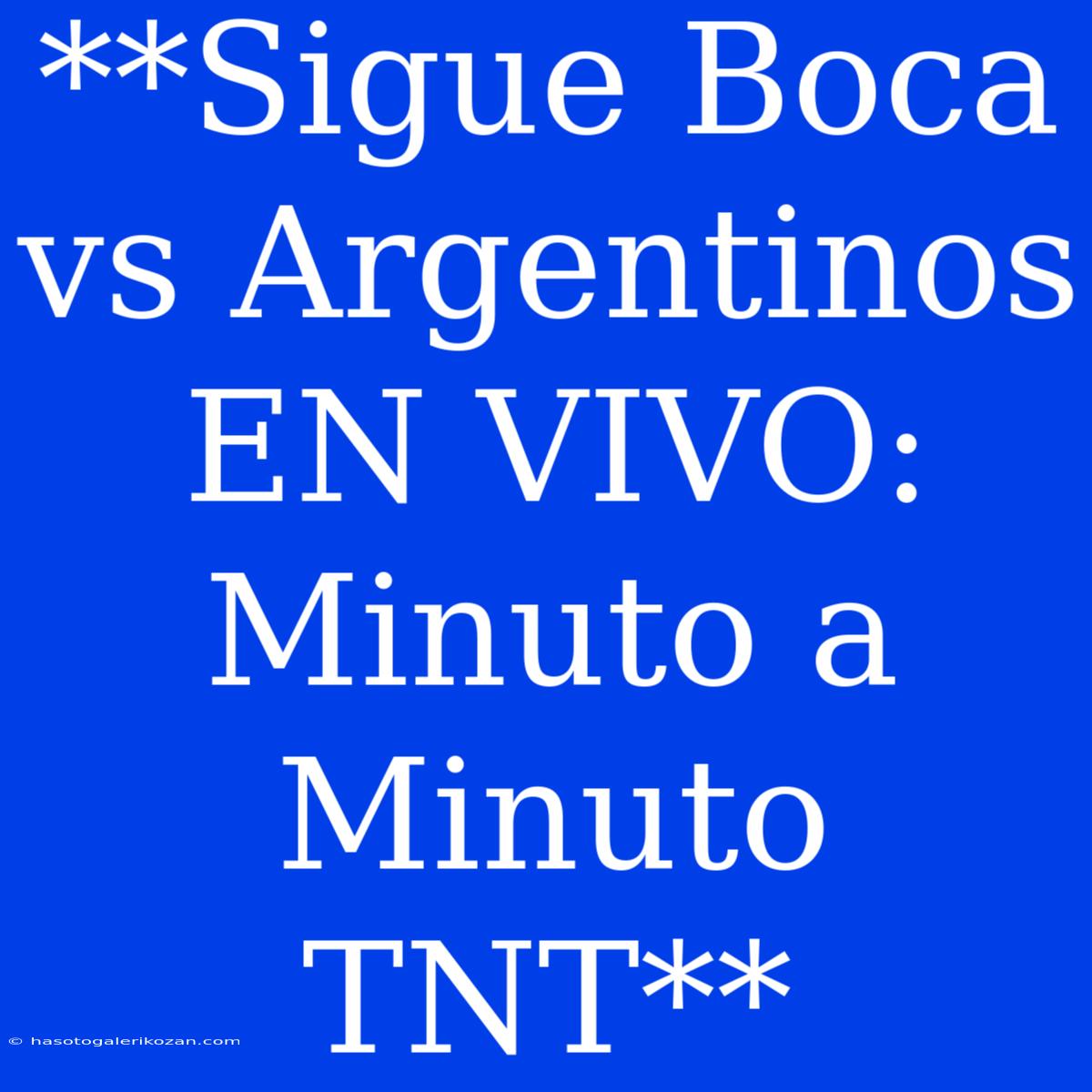 **Sigue Boca Vs Argentinos EN VIVO: Minuto A Minuto TNT**