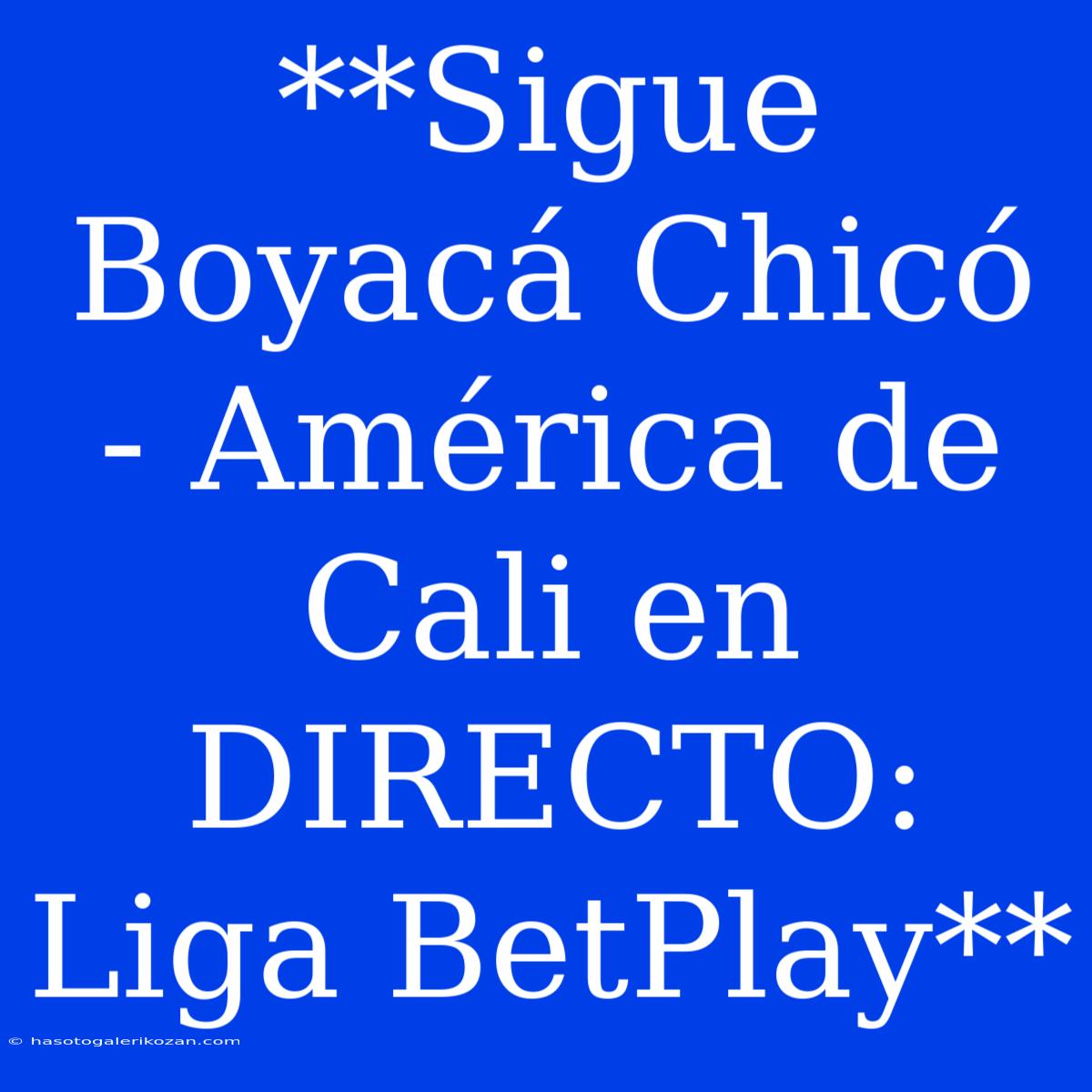 **Sigue Boyacá Chicó - América De Cali En DIRECTO: Liga BetPlay**