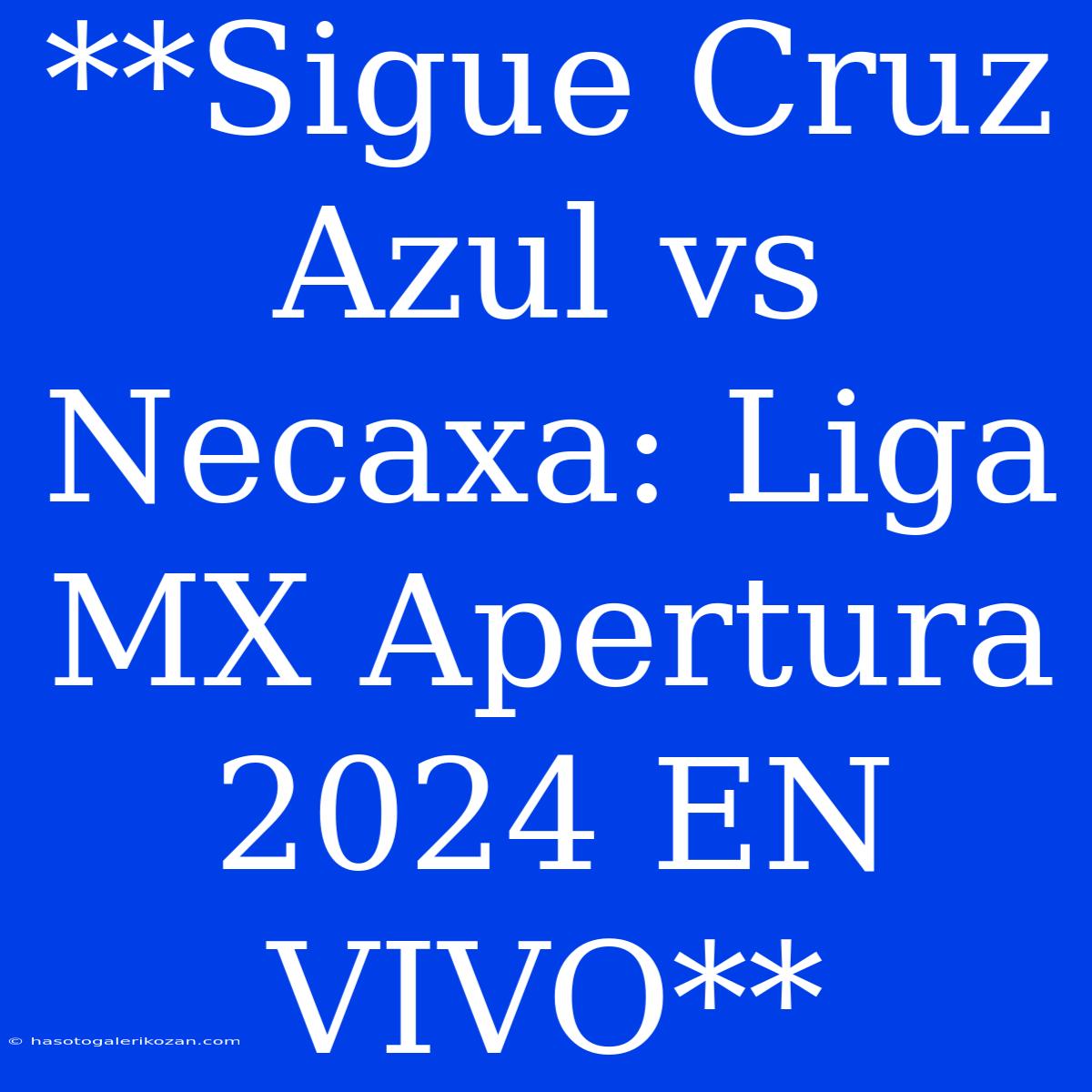 **Sigue Cruz Azul Vs Necaxa: Liga MX Apertura 2024 EN VIVO**