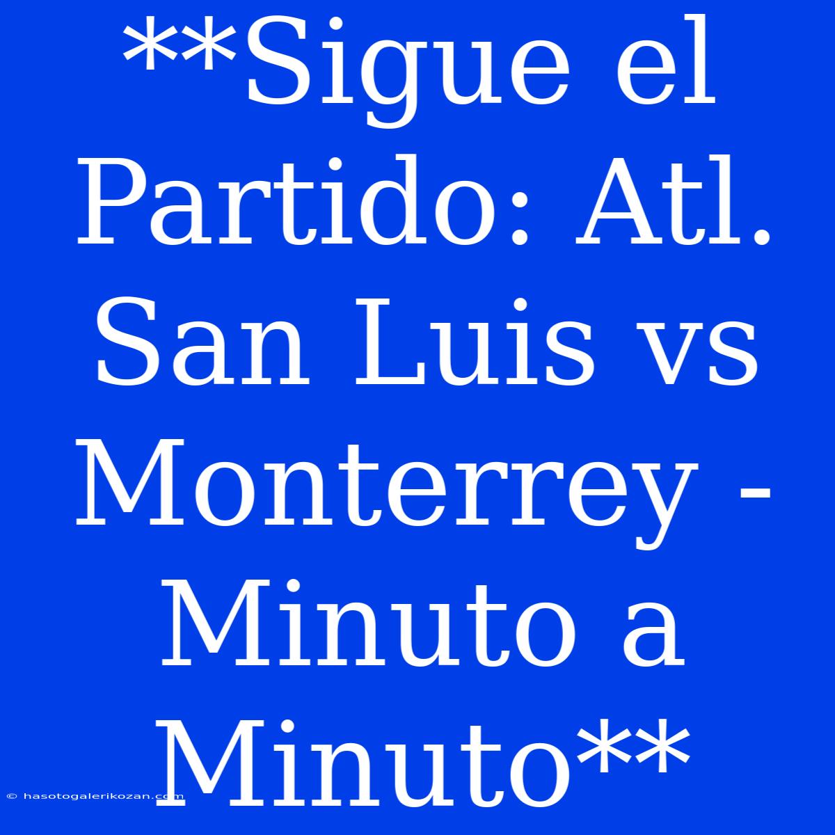 **Sigue El Partido: Atl. San Luis Vs Monterrey - Minuto A Minuto**