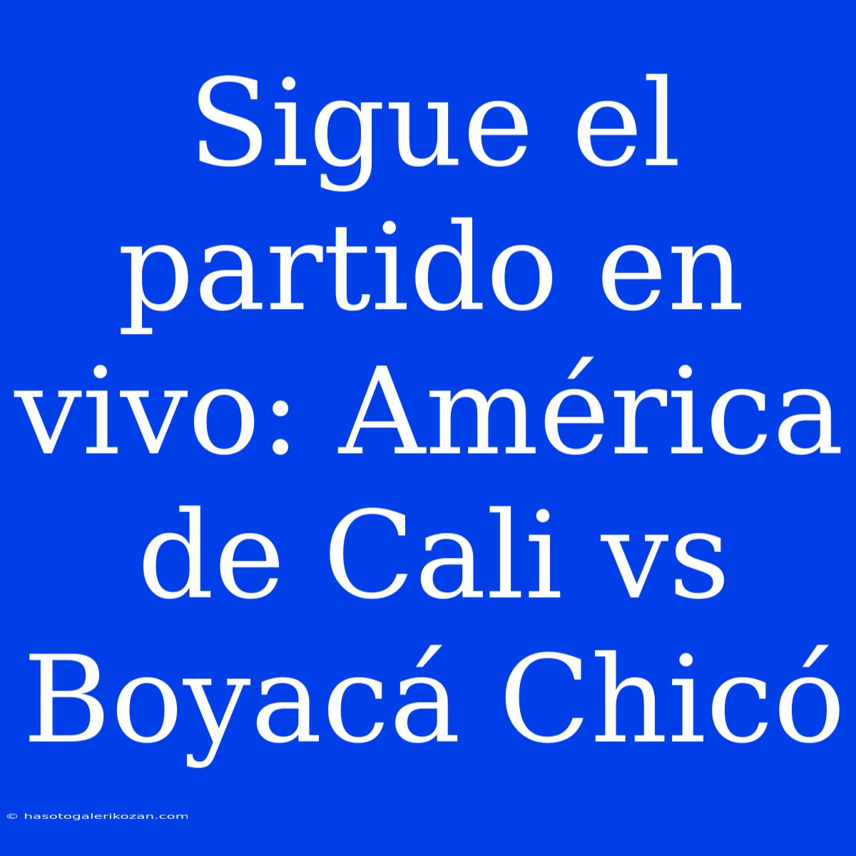 Sigue El Partido En Vivo: América De Cali Vs Boyacá Chicó