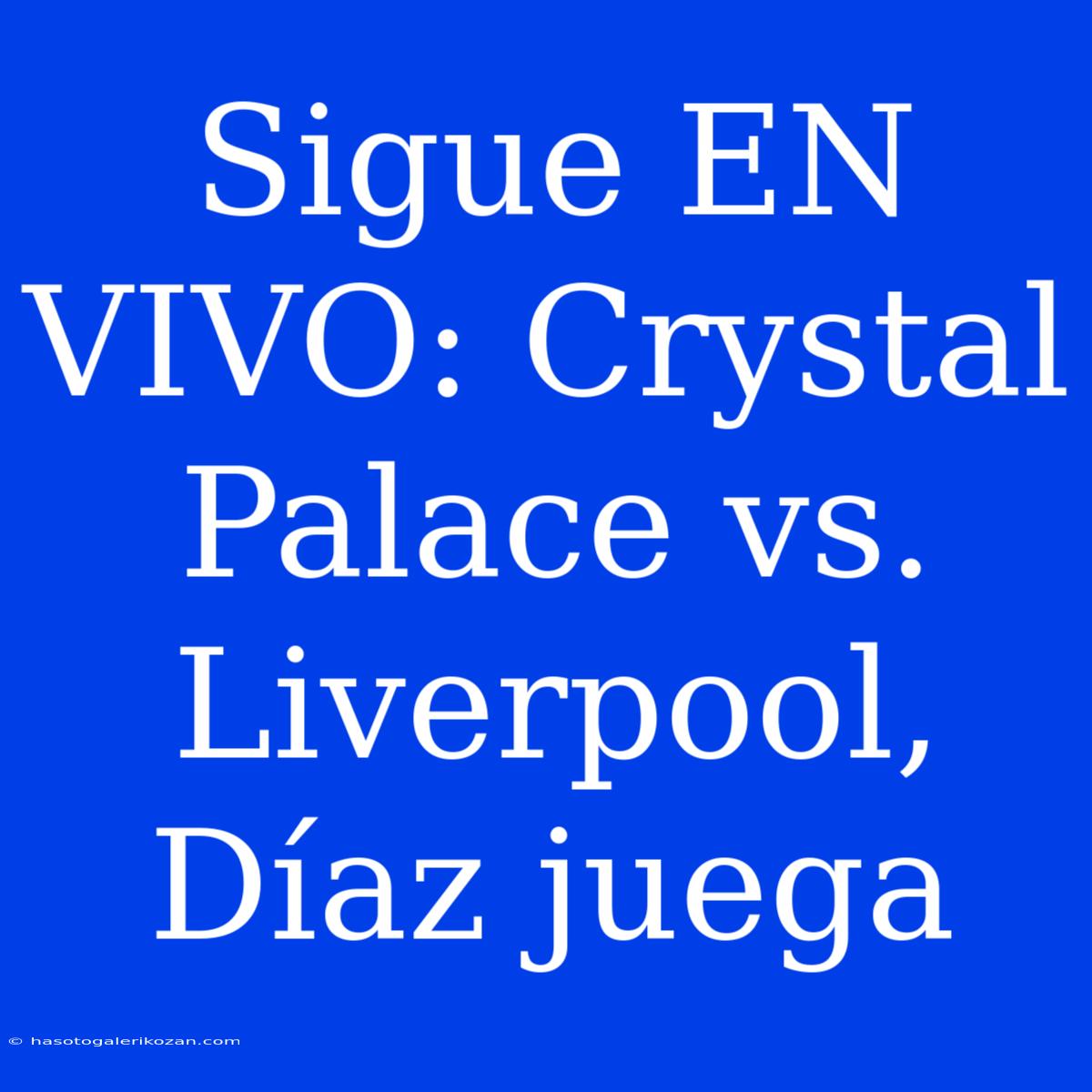 Sigue EN VIVO: Crystal Palace Vs. Liverpool, Díaz Juega