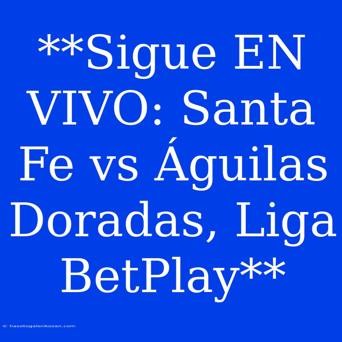 **Sigue EN VIVO: Santa Fe Vs Águilas Doradas, Liga BetPlay**