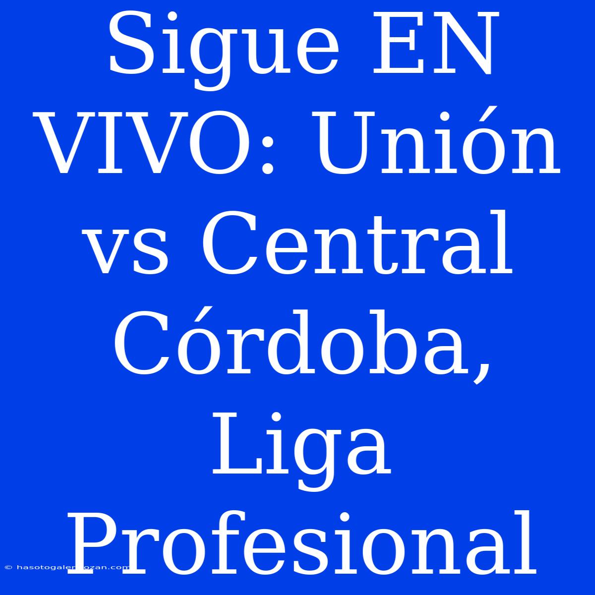 Sigue EN VIVO: Unión Vs Central Córdoba, Liga Profesional