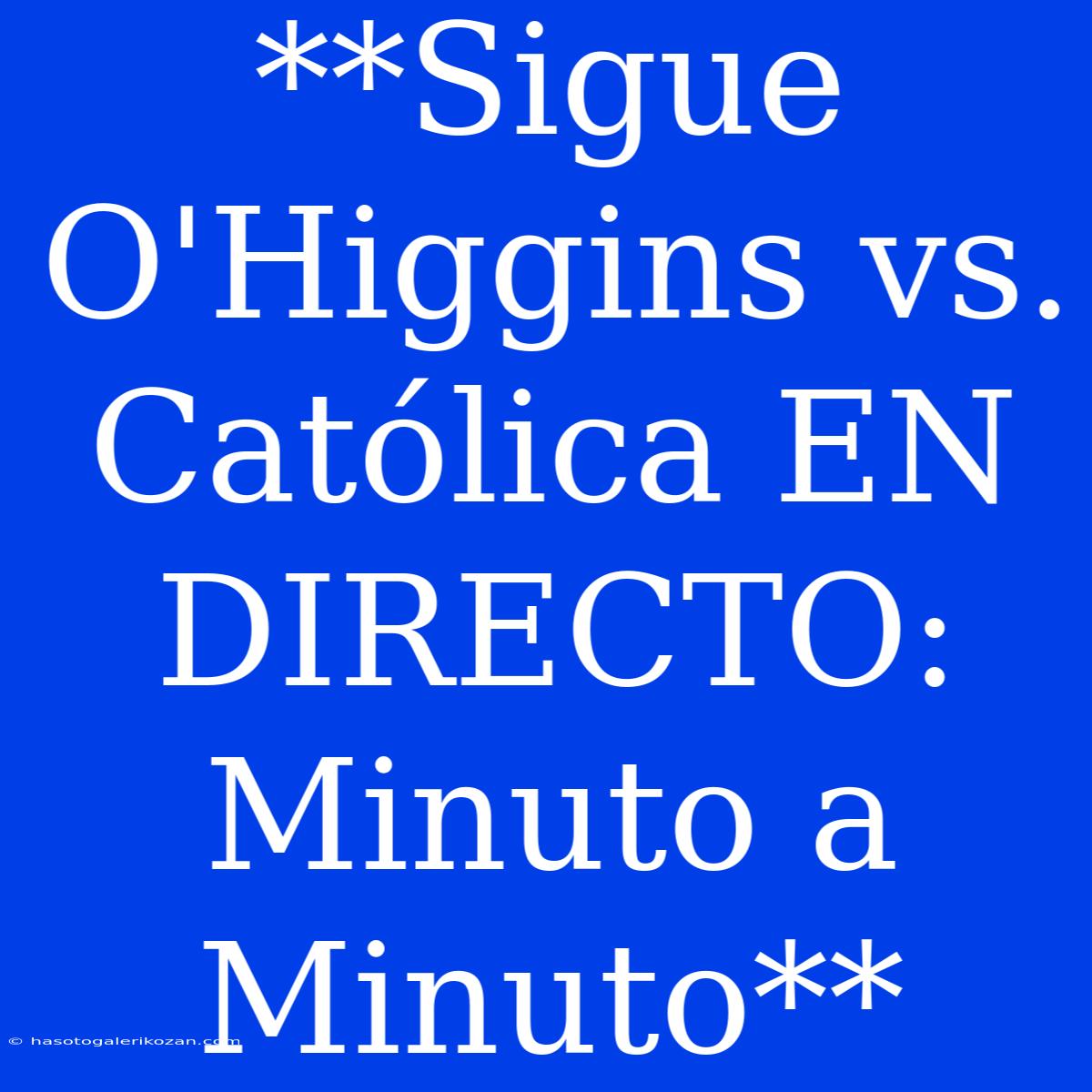 **Sigue O'Higgins Vs. Católica EN DIRECTO: Minuto A Minuto**