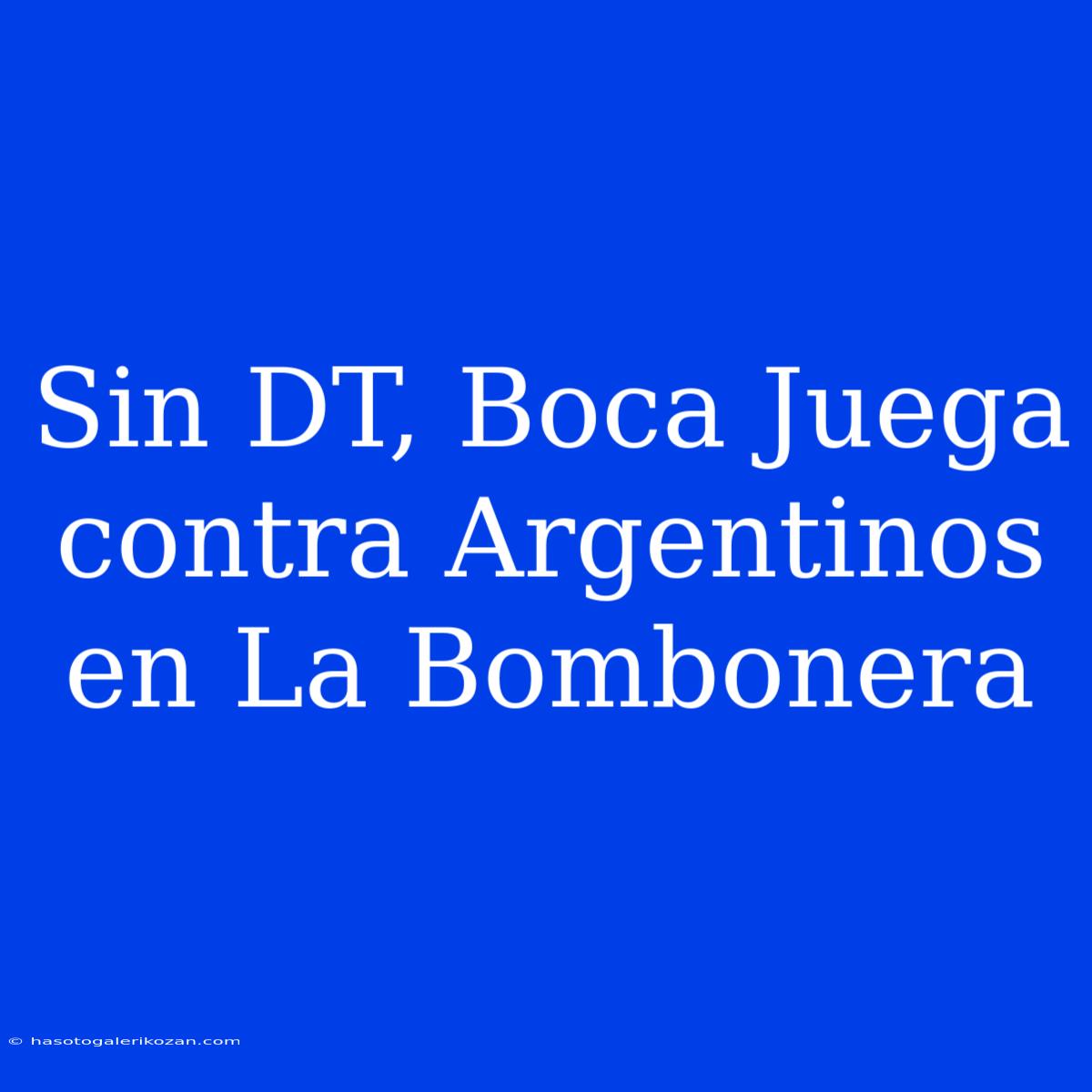 Sin DT, Boca Juega Contra Argentinos En La Bombonera