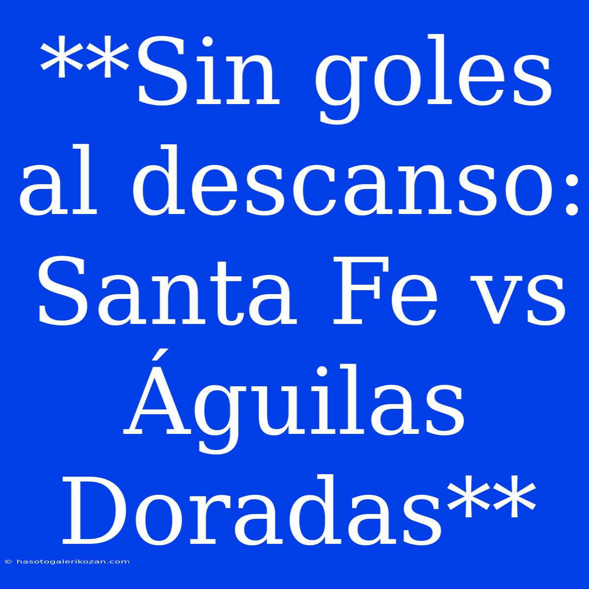 **Sin Goles Al Descanso: Santa Fe Vs Águilas Doradas**